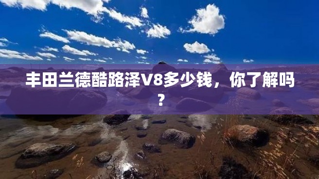 丰田兰德酷路泽V8多少钱，你了解吗？