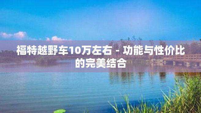 福特越野车10万左右 - 功能与性价比的完美结合