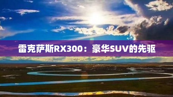 雷克萨斯RX300：豪华SUV的先驱