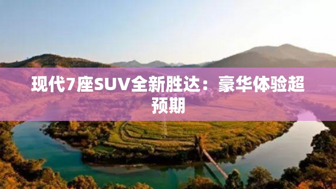 现代7座SUV全新胜达：豪华体验超预期