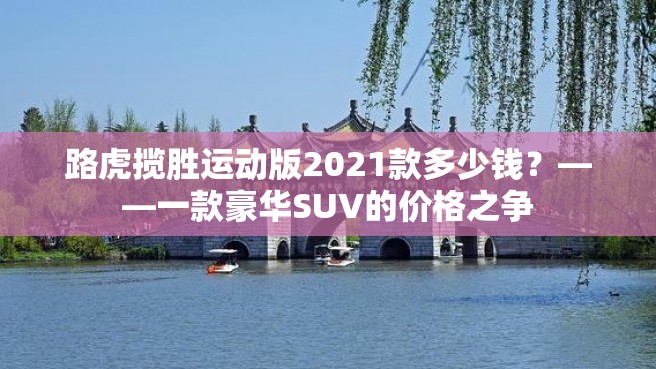 路虎揽胜运动版2021款多少钱？——一款豪华SUV的价格之争