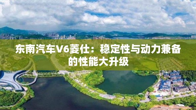 东南汽车V6菱仕：稳定性与动力兼备的性能大升级