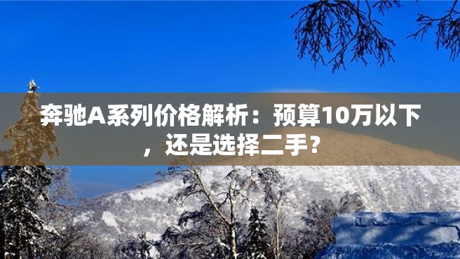 奔驰A系列价格解析：预算10万以下，还是选择二手？