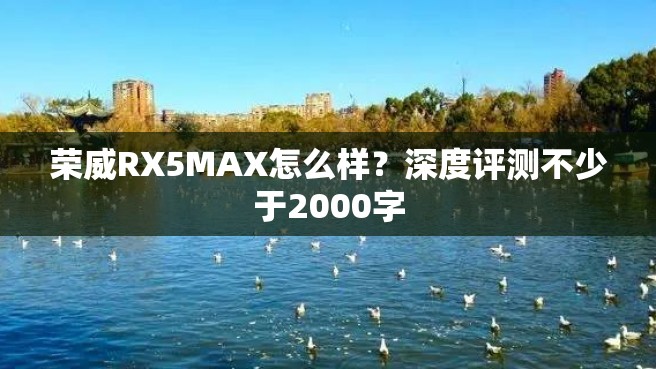 荣威RX5MAX怎么样？深度评测不少于2000字