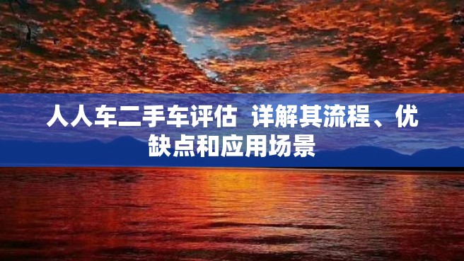 人人车二手车评估  详解其流程、优缺点和应用场景