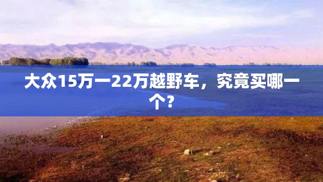 大众15万一22万越野车，究竟买哪一个？