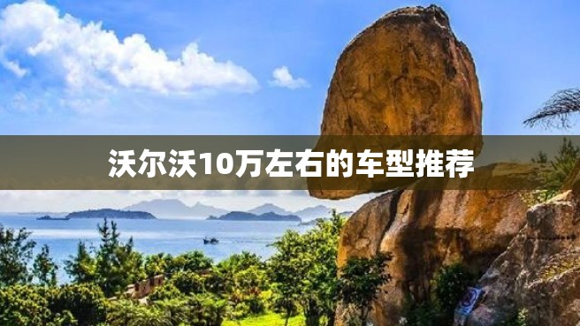 沃尔沃10万左右的车型推荐