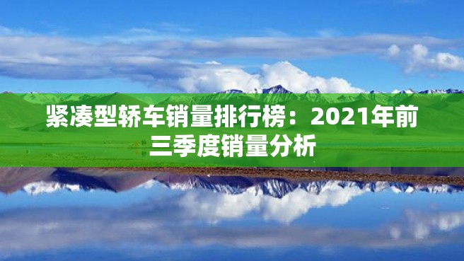 紧凑型轿车销量排行榜：2021年前三季度销量分析