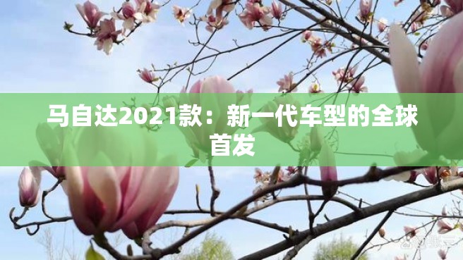 马自达2021款：新一代车型的全球首发