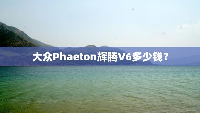 大众Phaeton辉腾V6多少钱？