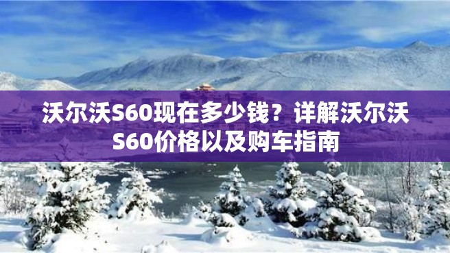 沃尔沃S60现在多少钱？详解沃尔沃S60价格以及购车指南