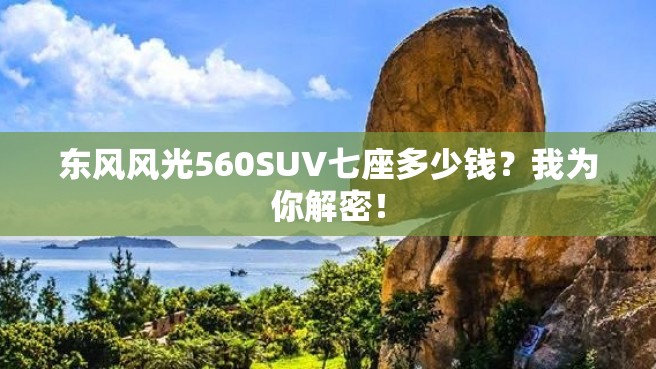 东风风光560SUV七座多少钱？我为你解密！