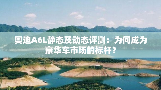 奥迪A6L静态及动态评测：为何成为豪华车市场的标杆？