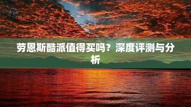 劳恩斯酷派值得买吗？深度评测与分析