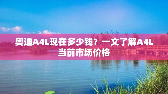 奥迪A4L现在多少钱？一文了解A4L当前市场价格