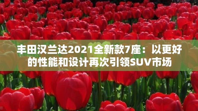 丰田汉兰达2021全新款7座：以更好的性能和设计再次引领SUV市场