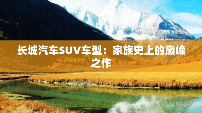 长城汽车SUV车型：家族史上的巅峰之作