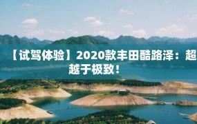 【试驾体验】2020款丰田酷路泽：超越于极致！