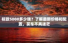 标致5008多少钱？了解最新价格和配置，买车不再迷茫