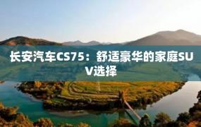 长安汽车CS75：舒适豪华的家庭SUV选择