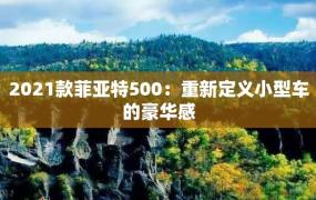 2021款菲亚特500：重新定义小型车的豪华感