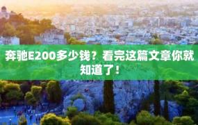 奔驰E200多少钱？看完这篇文章你就知道了！