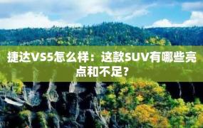 捷达VS5怎么样：这款SUV有哪些亮点和不足？