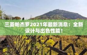 三菱帕杰罗2021年最新消息：全新设计与出色性能！