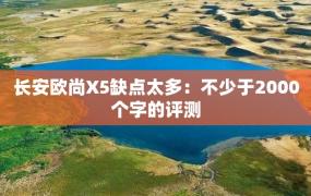 长安欧尚X5缺点太多：不少于2000个字的评测