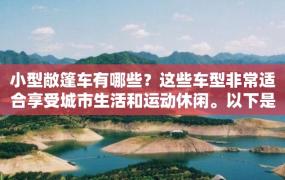 小型敞篷车有哪些？这些车型非常适合享受城市生活和运动休闲。以下是一些小型敞篷车的详细介绍：