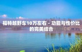 福特越野车10万左右 - 功能与性价比的完美结合