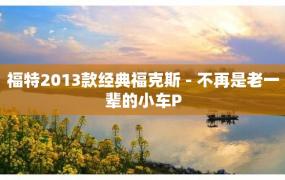 福特2013款经典福克斯 - 不再是老一辈的小车P