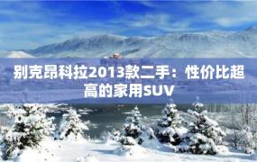 别克昂科拉2013款二手：性价比超高的家用SUV