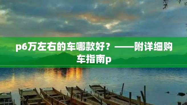 p6万左右的车哪款好？——附详细购车指南p