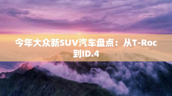 今年大众新SUV汽车盘点：从T-Roc到ID.4