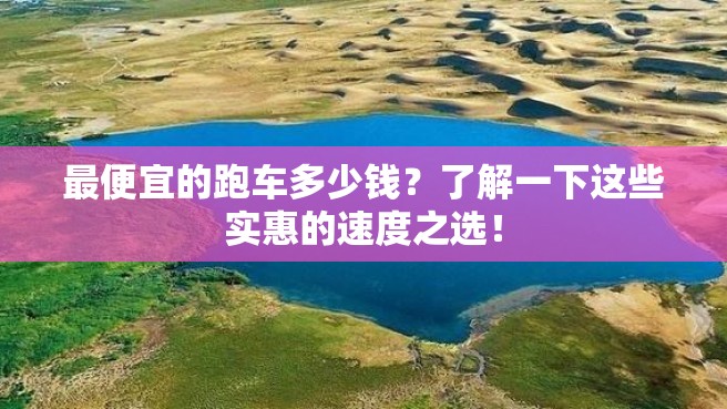 最便宜的跑车多少钱？了解一下这些实惠的速度之选！