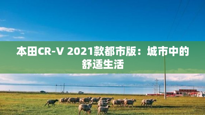 本田CR-V 2021款都市版：城市中的舒适生活