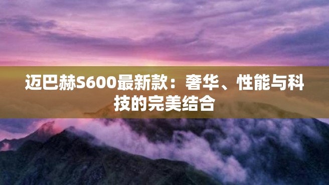 迈巴赫S600最新款：奢华、性能与科技的完美结合