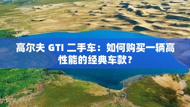 高尔夫 GTI 二手车：如何购买一辆高性能的经典车款？