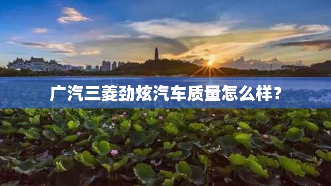 广汽三菱劲炫汽车质量怎么样？