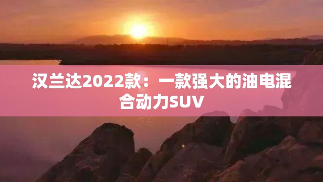 汉兰达2022款：一款强大的油电混合动力SUV