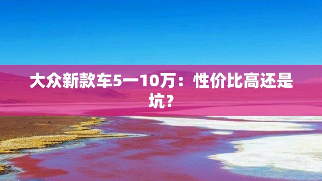 大众新款车5一10万：性价比高还是坑？