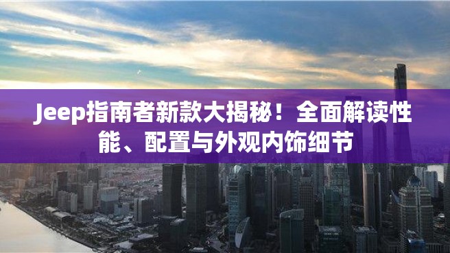 Jeep指南者新款大揭秘！全面解读性能、配置与外观内饰细节