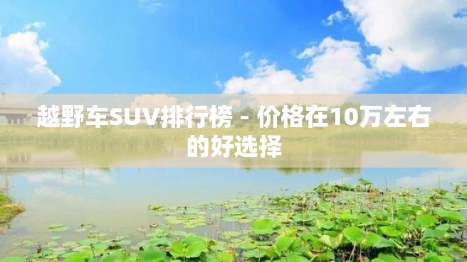 越野车SUV排行榜 - 价格在10万左右的好选择