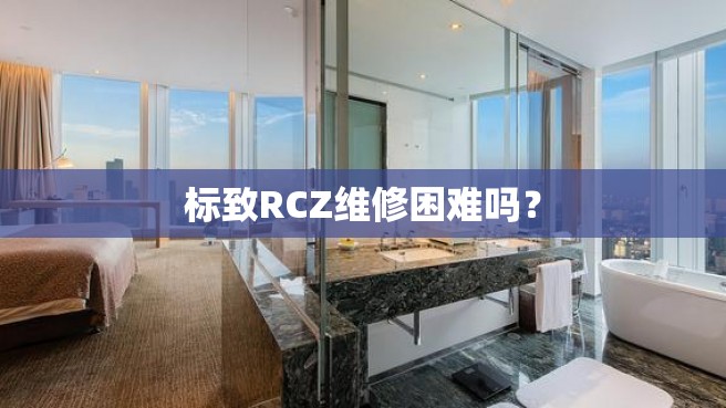 标致RCZ维修困难吗？