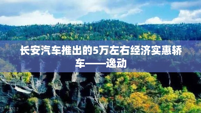 长安汽车推出的5万左右经济实惠轿车——逸动