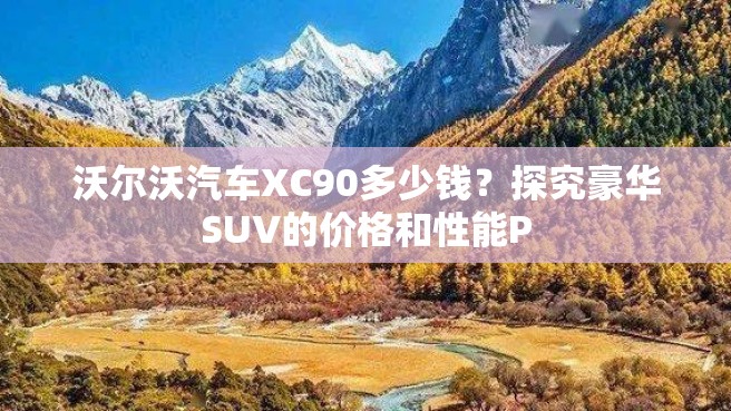 沃尔沃汽车XC90多少钱？探究豪华SUV的价格和性能P