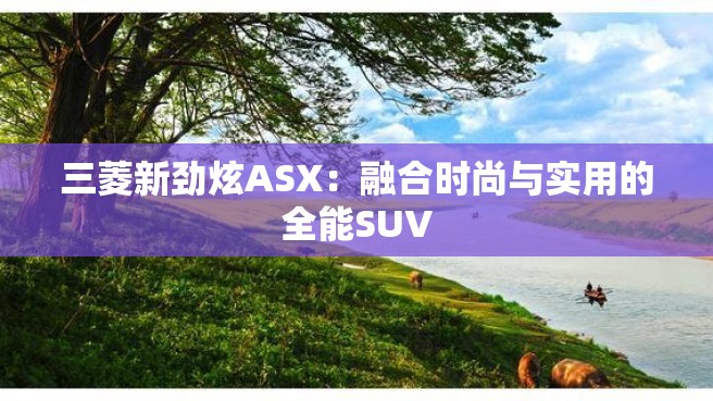 三菱新劲炫ASX：融合时尚与实用的全能SUV