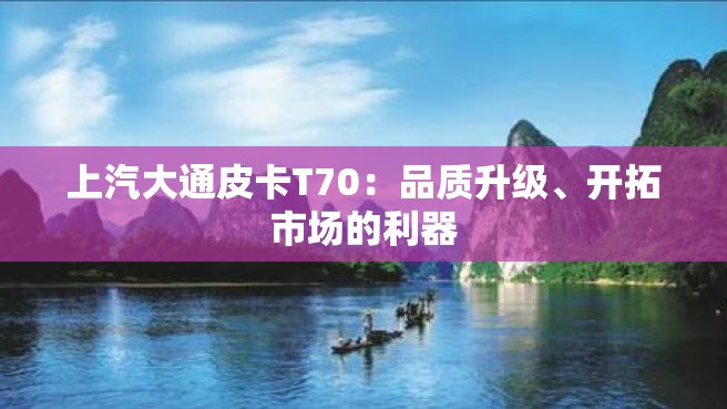 上汽大通皮卡T70：品质升级、开拓市场的利器