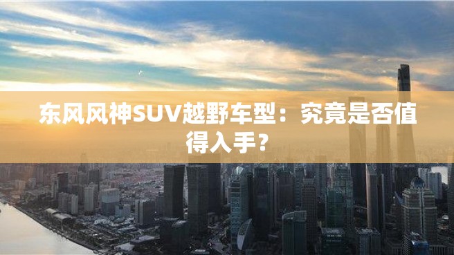 东风风神SUV越野车型：究竟是否值得入手？